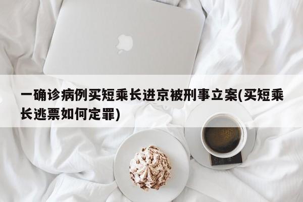 一确诊病例买短乘长进京被刑事立案(买短乘长逃票如何定罪)