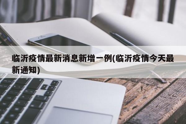 临沂疫情最新消息新增一例(临沂疫情今天最新通知)