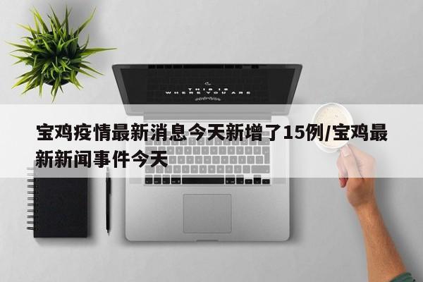 宝鸡疫情最新消息今天新增了15例/宝鸡最新新闻事件今天
