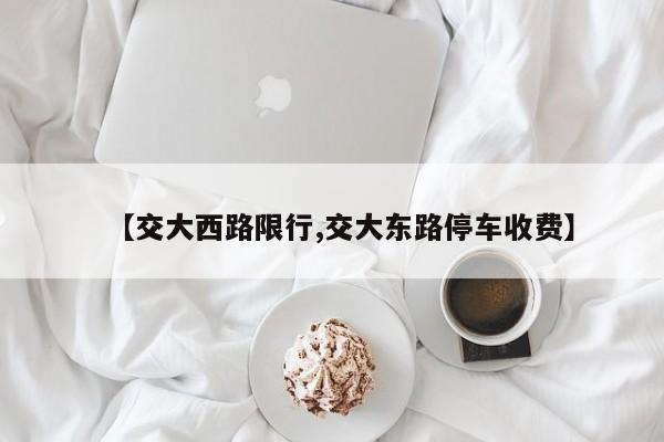【交大西路限行,交大东路停车收费】