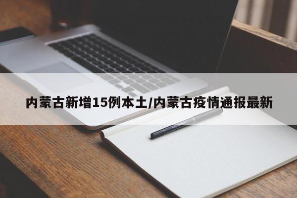 内蒙古新增15例本土/内蒙古疫情通报最新