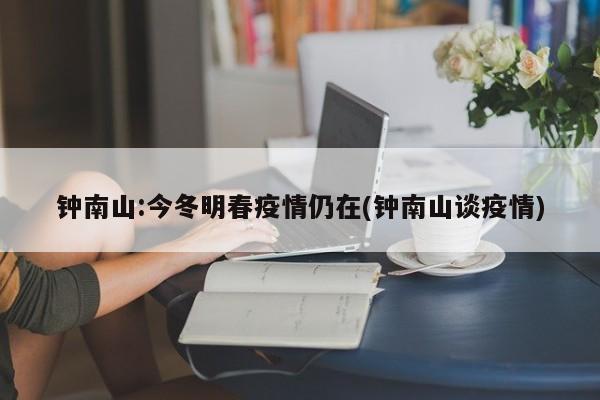 钟南山:今冬明春疫情仍在(钟南山谈疫情)