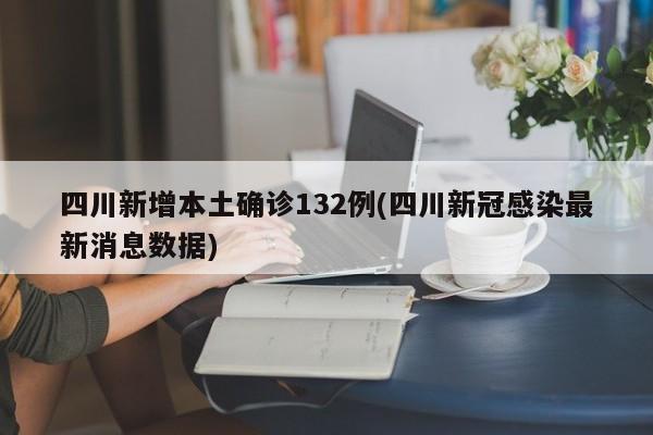 四川新增本土确诊132例(四川新冠感染最新消息数据)