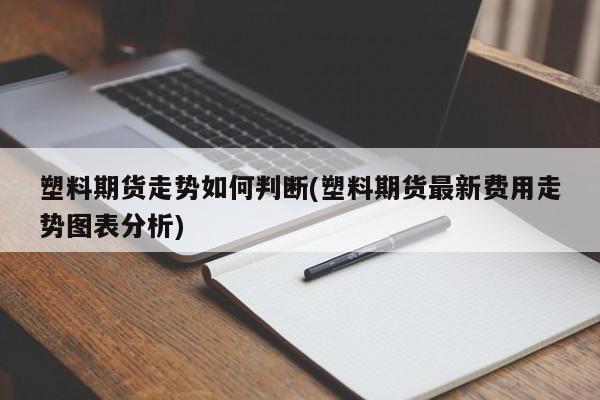 塑料期货走势如何判断(塑料期货最新费用走势图表分析)