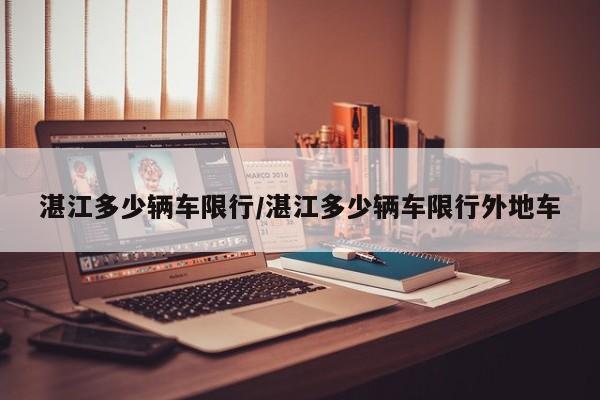 湛江多少辆车限行/湛江多少辆车限行外地车