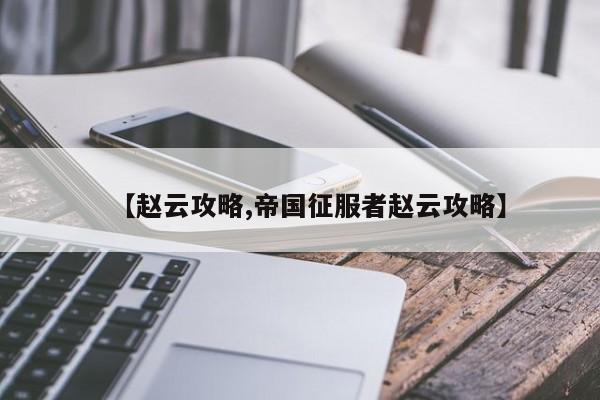 【赵云攻略,帝国征服者赵云攻略】