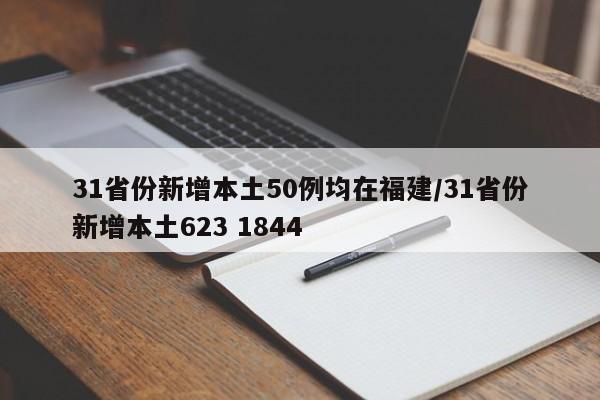31省份新增本土50例均在福建/31省份新增本土623 1844