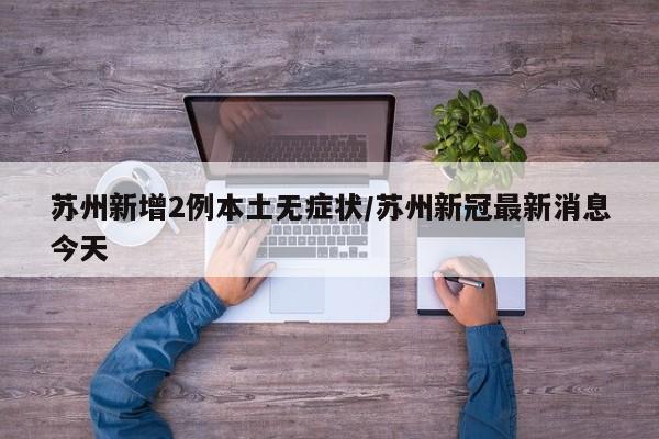 苏州新增2例本土无症状/苏州新冠最新消息今天