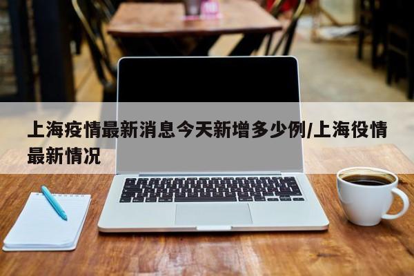 上海疫情最新消息今天新增多少例/上海役情最新情况