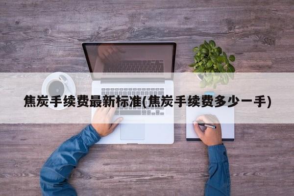 焦炭手续费最新标准(焦炭手续费多少一手)