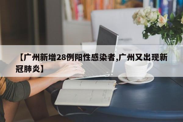 【广州新增28例阳性感染者,广州又出现新冠肺炎】
