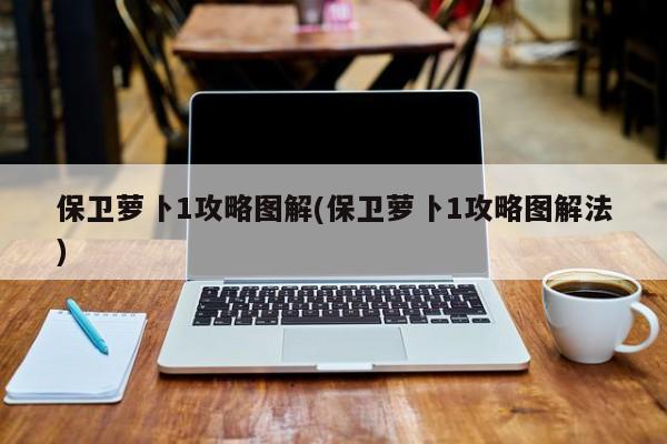 保卫萝卜1攻略图解(保卫萝卜1攻略图解法)