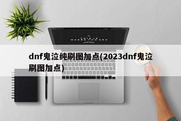 dnf鬼泣纯刷图加点(2023dnf鬼泣刷图加点)
