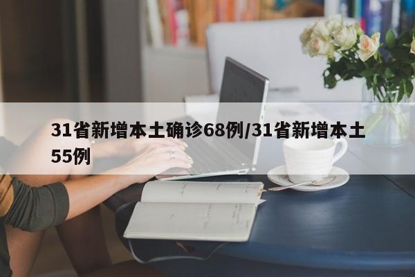 31省新增本土确诊68例/31省新增本土55例