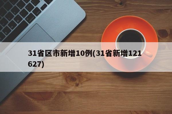 31省区市新增10例(31省新增121 627)