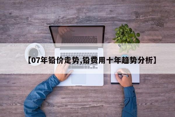 【07年铅价走势,铅费用十年趋势分析】
