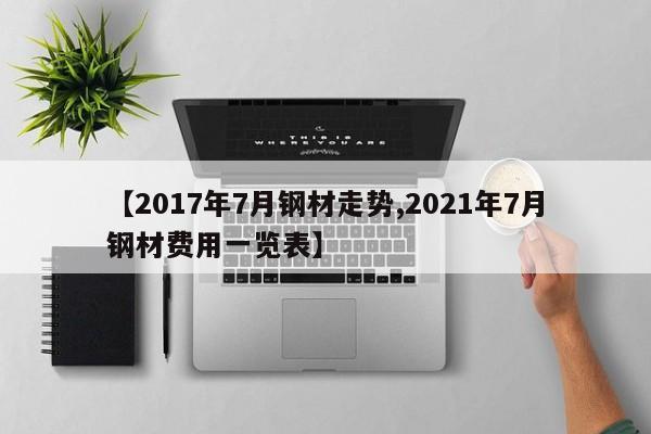 【2017年7月钢材走势,2021年7月钢材费用一览表】