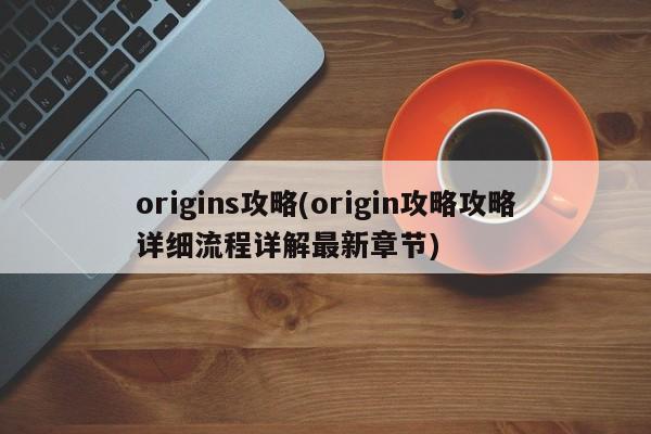 origins攻略(origin攻略攻略详细流程详解最新章节)