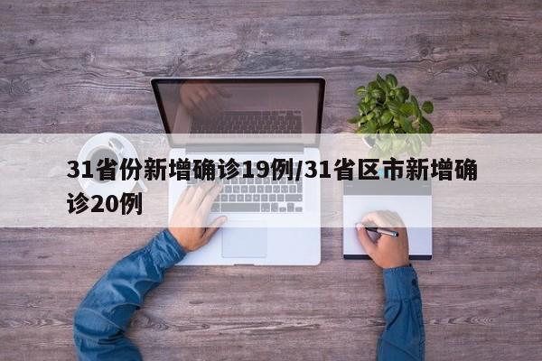 31省份新增确诊19例/31省区市新增确诊20例