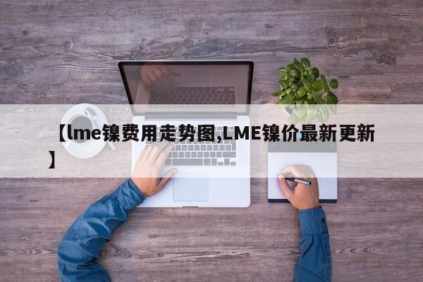 【lme镍费用走势图,LME镍价最新更新】