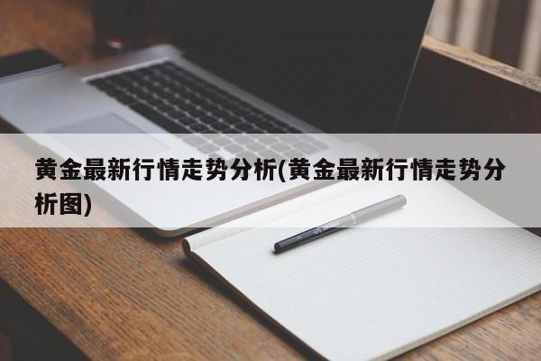 黄金最新行情走势分析(黄金最新行情走势分析图)