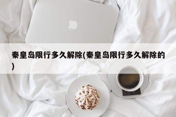秦皇岛限行多久解除(秦皇岛限行多久解除的)