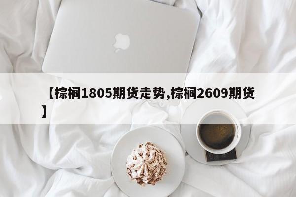 【棕榈1805期货走势,棕榈2609期货】