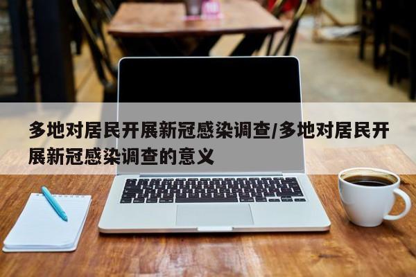 多地对居民开展新冠感染调查/多地对居民开展新冠感染调查的意义