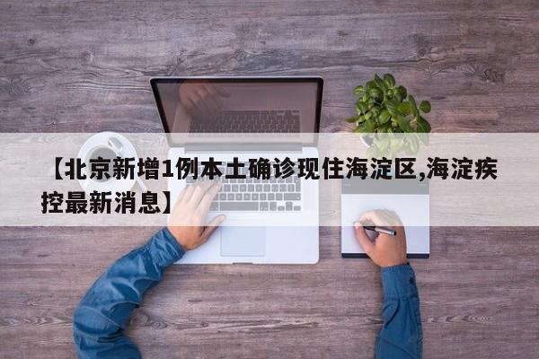 【北京新增1例本土确诊现住海淀区,海淀疾控最新消息】