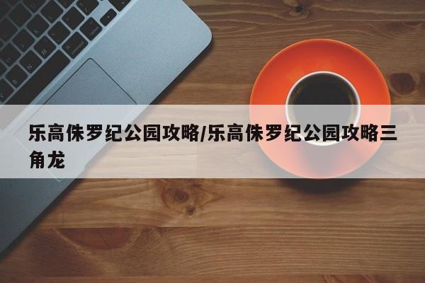 乐高侏罗纪公园攻略/乐高侏罗纪公园攻略三角龙