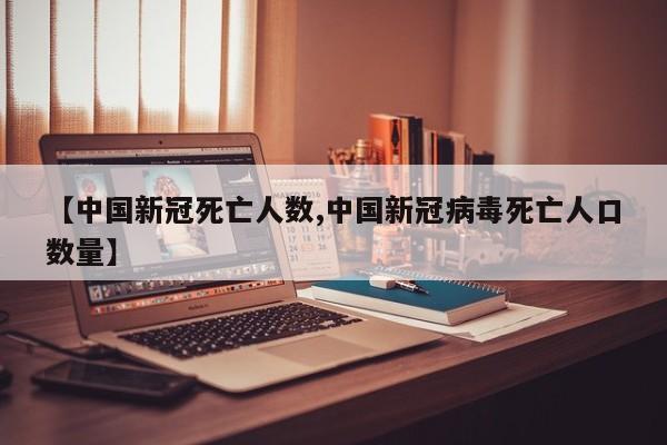 【中国新冠死亡人数,中国新冠病毒死亡人口数量】