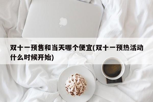 双十一预售和当天哪个便宜(双十一预热活动什么时候开始)
