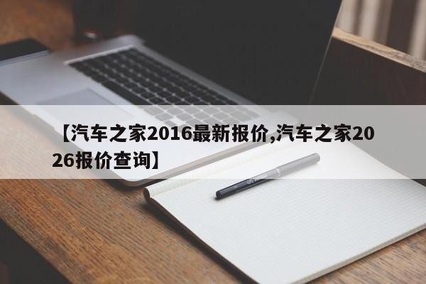 【汽车之家2016最新报价,汽车之家2026报价查询】