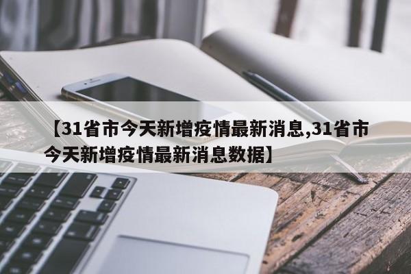 【31省市今天新增疫情最新消息,31省市今天新增疫情最新消息数据】