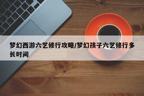 梦幻西游六艺修行攻略/梦幻孩子六艺修行多长时间