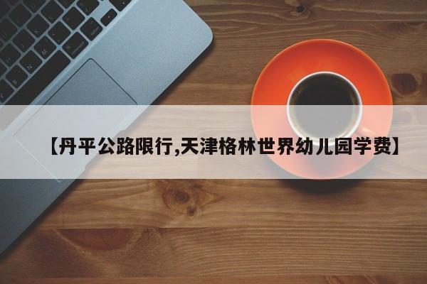 【丹平公路限行,天津格林世界幼儿园学费】