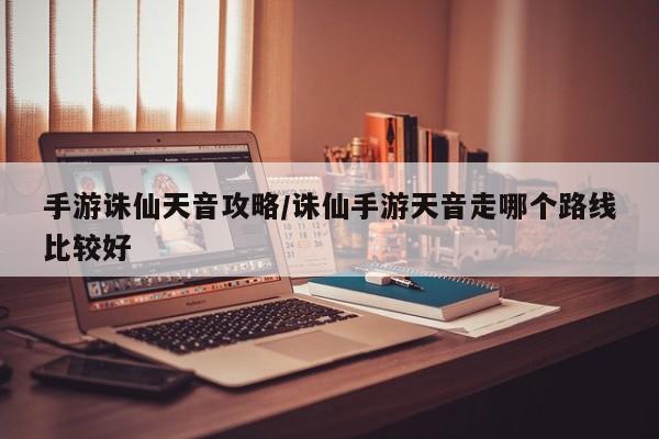 手游诛仙天音攻略/诛仙手游天音走哪个路线比较好