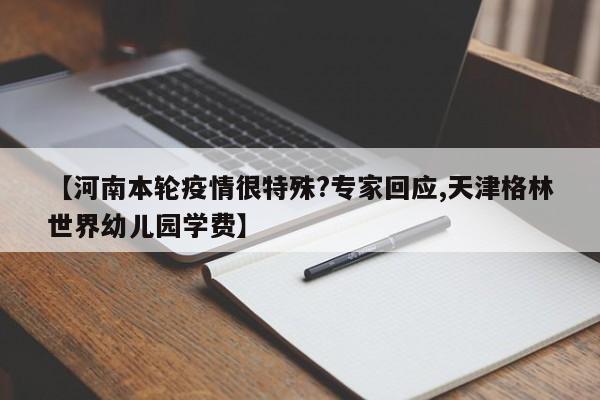 【河南本轮疫情很特殊?专家回应,天津格林世界幼儿园学费】