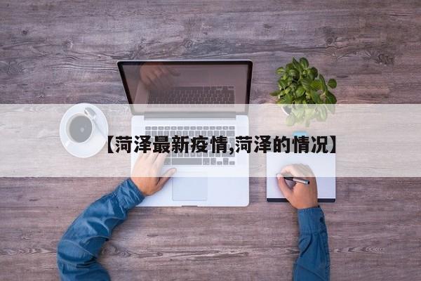 【菏泽最新疫情,菏泽的情况】