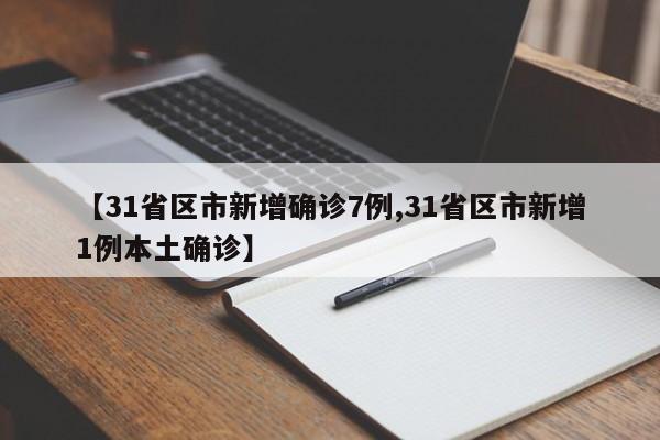 【31省区市新增确诊7例,31省区市新增1例本土确诊】