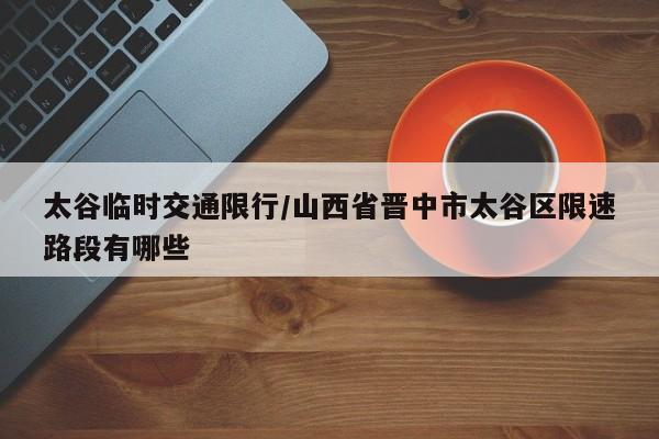 太谷临时交通限行/山西省晋中市太谷区限速路段有哪些