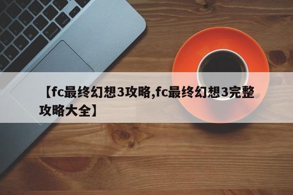 【fc最终幻想3攻略,fc最终幻想3完整攻略大全】