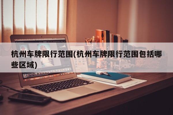 杭州车牌限行范围(杭州车牌限行范围包括哪些区域)