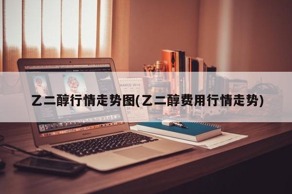 乙二醇行情走势图(乙二醇费用行情走势)