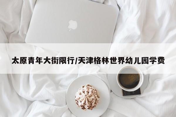 太原青年大街限行/天津格林世界幼儿园学费