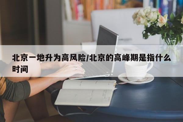 北京一地升为高风险/北京的高峰期是指什么时间