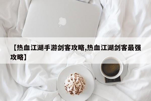 【热血江湖手游剑客攻略,热血江湖剑客最强攻略】
