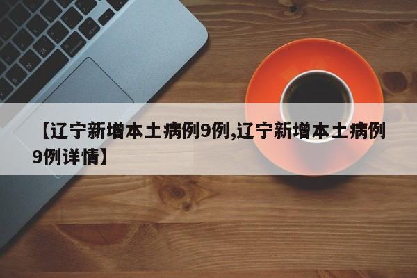 【辽宁新增本土病例9例,辽宁新增本土病例9例详情】