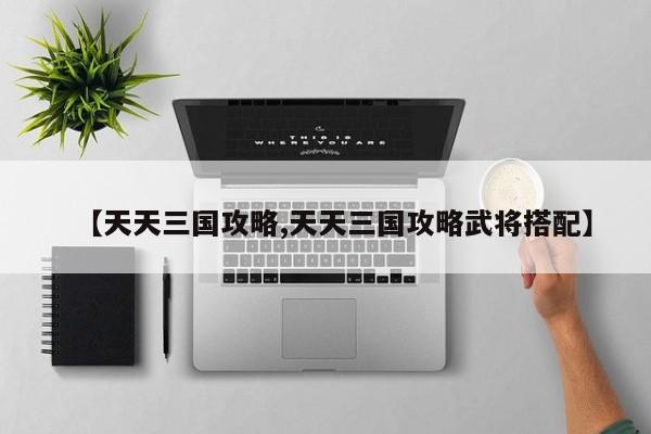 【天天三国攻略,天天三国攻略武将搭配】