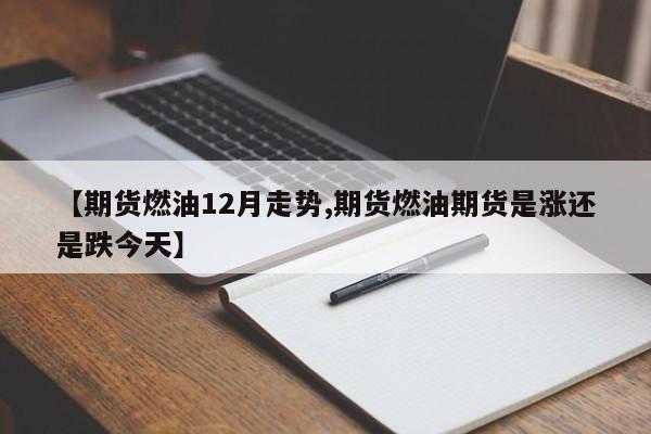 【期货燃油12月走势,期货燃油期货是涨还是跌今天】